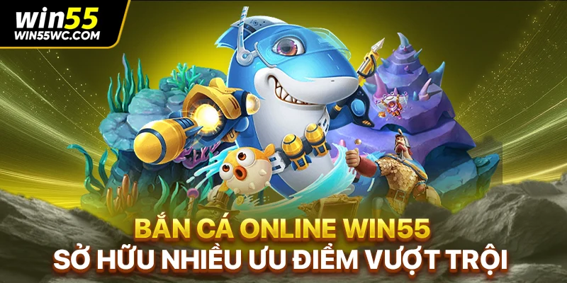 Bắn cá online WIN55 sở hữu nhiều ưu điểm vượt trội